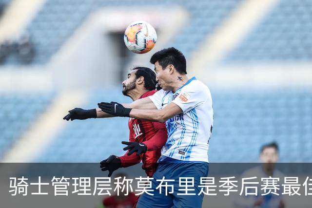 骑士管理层称莫布里是季后赛最佳球员 期待他重回巅峰